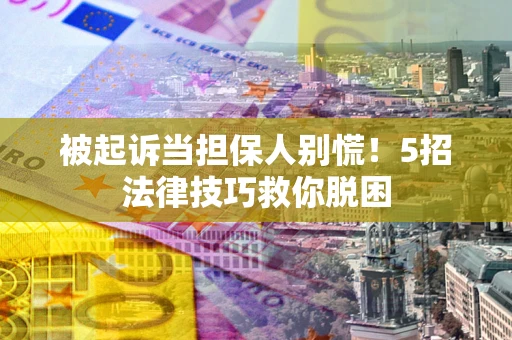 北京被起诉当担保人别慌！5招法律技巧救你脱困