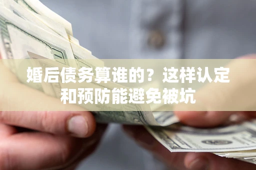 北京婚后债务算谁的？这样认定和预防能避免被坑