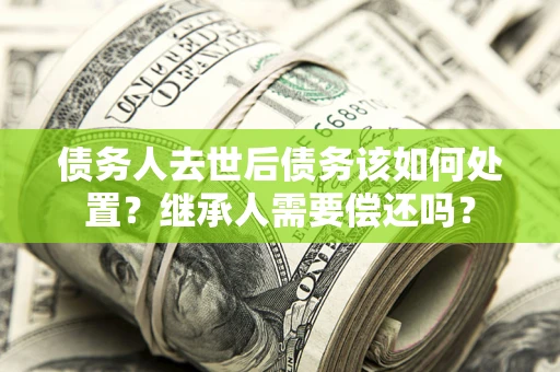 北京债务人去世后债务该如何处置？继承人需要偿还吗？