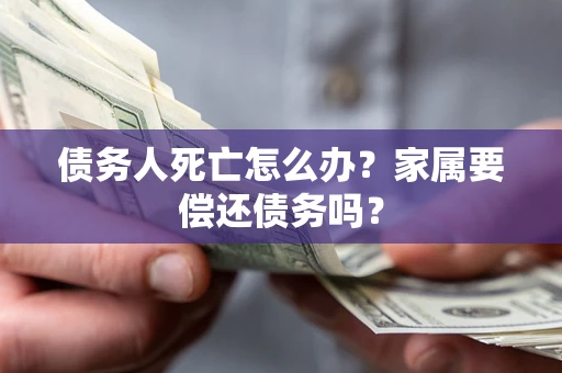 北京债务人死亡怎么办？家属要偿还债务吗？