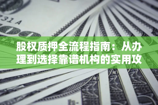 北京股权质押全流程指南：从办理到选择靠谱机构的实用攻略