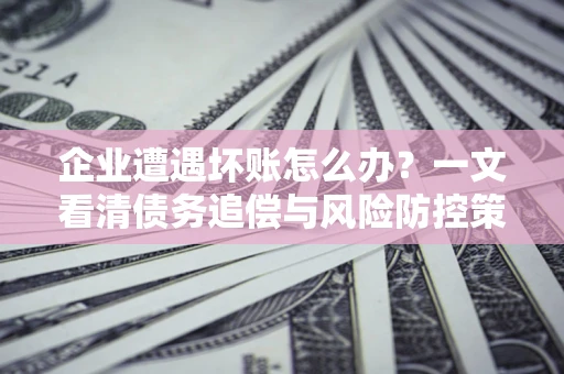 北京企业遭遇坏账怎么办？一文看清债务追偿与风险防控策略