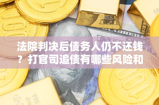 北京法院判决后债务人仍不还钱？打官司追债有哪些风险和技巧？