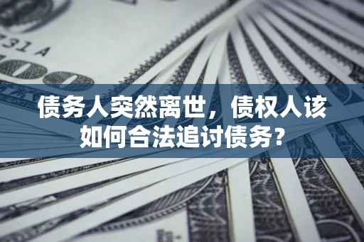 北京债务人突然离世，债权人该如何合法追讨债务？