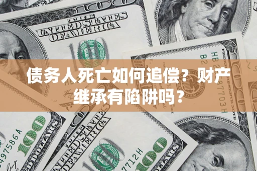 北京债务人死亡如何追偿？财产继承有陷阱吗？