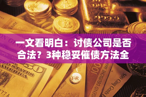 北京一文看明白：讨债公司是否合法？3种稳妥催债方法全解析