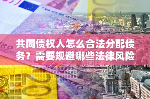 北京共同债权人怎么合法分配债务？需要规避哪些法律风险？