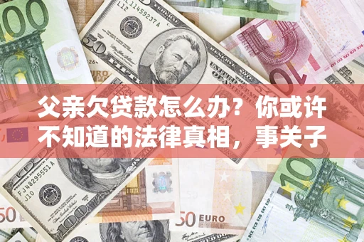 北京父亲欠贷款怎么办？你或许不知道的法律真相，事关子女未来