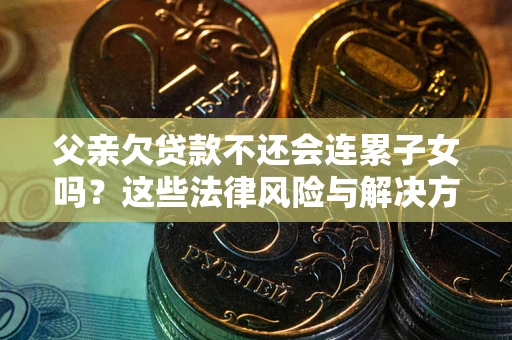 北京父亲欠贷款不还会连累子女吗？这些法律风险与解决方法要早知道！