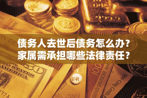 北京债务人去世后债务怎么办？家属需承担哪些法律责任？