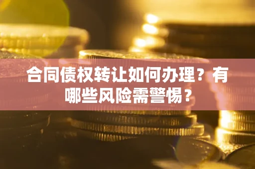 北京合同债权转让如何办理？有哪些风险需警惕？