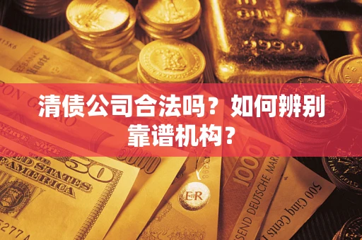 北京清债公司合法吗？如何辨别靠谱机构？