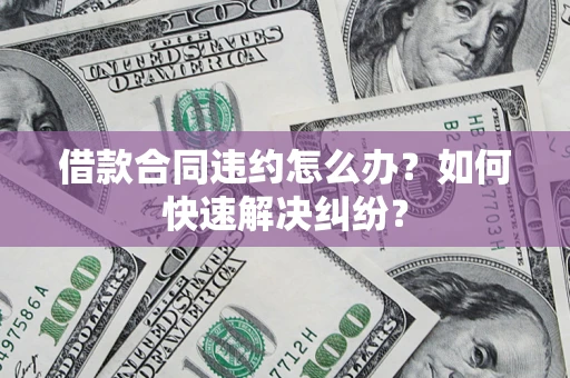 北京借款合同违约怎么办？如何快速解决纠纷？