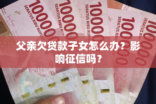 北京父亲欠贷款子女怎么办？影响征信吗？