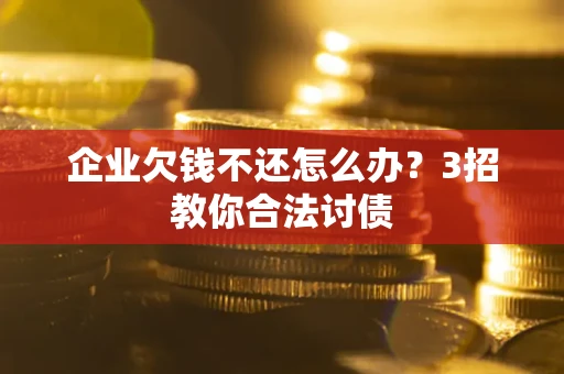 北京企业欠钱不还怎么办？3招教你合法讨债