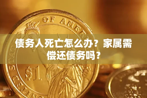 北京债务人死亡怎么办？家属需偿还债务吗？