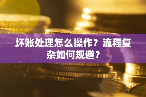 北京坏账处理怎么操作？流程复杂如何规避？