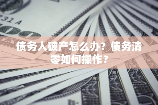 北京债务人破产怎么办？债务清零如何操作？