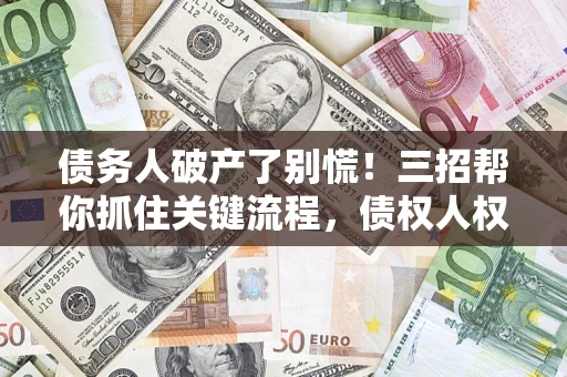 北京债务人破产了别慌！三招帮你抓住关键流程，债权人权益不再缩水