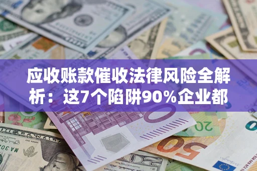 北京应收账款催收法律风险全解析：这7个陷阱90%企业都踩过（含合规应对指南）