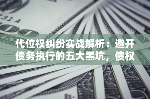北京代位权纠纷实战解析：避开债务执行的五大黑坑，债权人必看指南