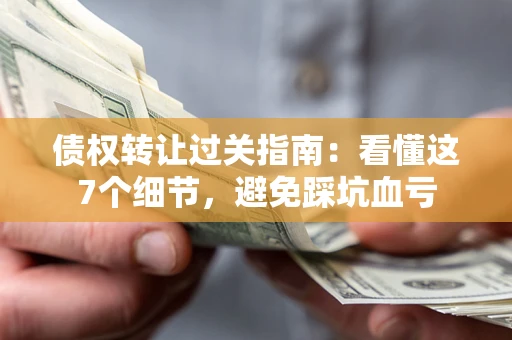 北京债权转让过关指南：看懂这7个细节，避免踩坑血亏