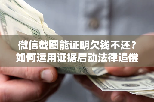 北京微信截图能证明欠钱不还？如何运用证据启动法律追偿程序？