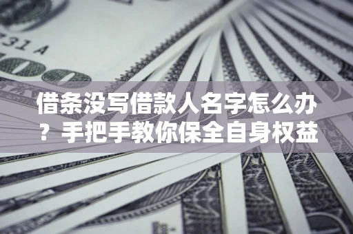 北京借条没写借款人名字怎么办？手把手教你保全自身权益