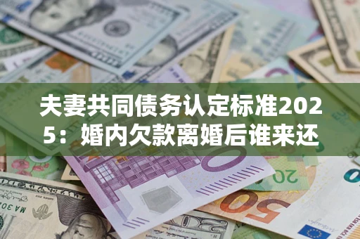 北京夫妻共同债务认定标准2025:婚内欠款离婚后谁来还? 北京夫妻共同债务认定标准2025:婚内欠款离婚后谁来还?