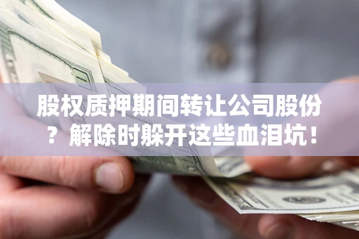 北京股权质押期间转让公司股份？解除时躲开这些血泪坑！