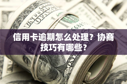 北京信用卡逾期怎么处理？协商技巧有哪些？