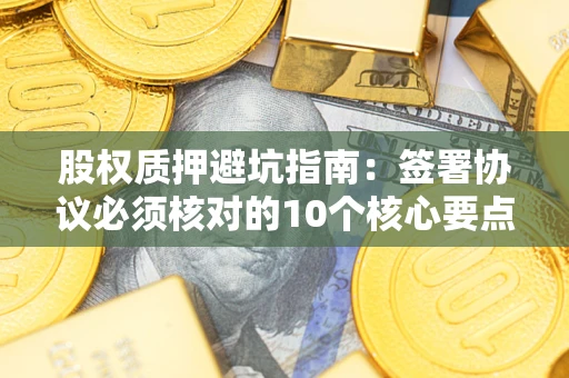 北京股权质押避坑指南:签署协议必须核对的10个核心要点 北京股权质押避坑指南:签署协议必须核对的10个核心要点
