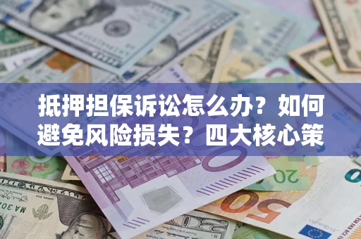 北京抵押担保诉讼怎么办？如何避免风险损失？四大核心策略全解读