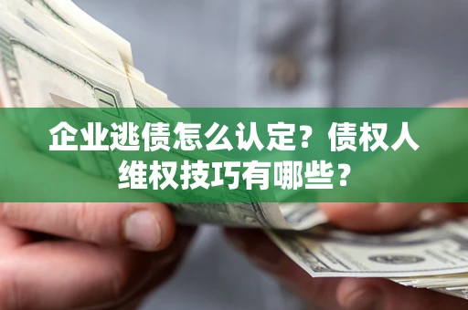 北京企业逃债怎么认定？债权人维权技巧有哪些？