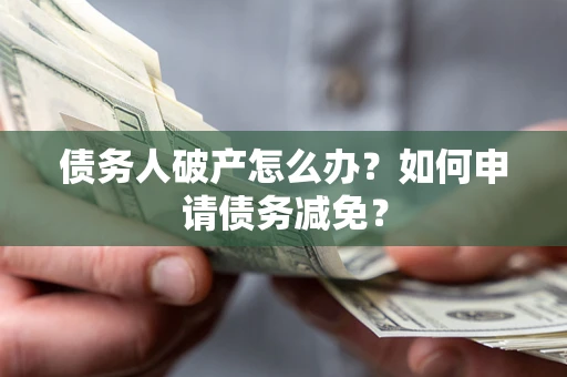 北京债务人破产怎么办？如何申请债务减免？