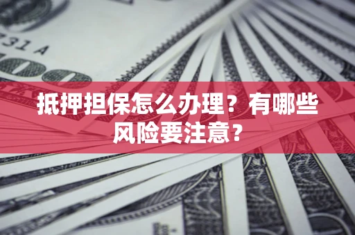 北京抵押担保怎么办理？有哪些风险要注意？