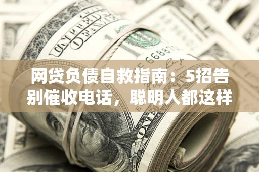 北京网贷负债自救指南：5招告别催收电话，聪明人都这样做