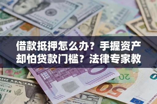 北京借款抵押怎么办？手握资产却怕贷款门槛？法律专家教你办抵押不踩坑