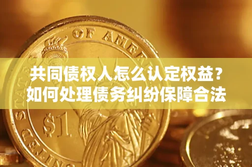 北京共同债权人怎么认定权益？如何处理债务纠纷保障合法权益？