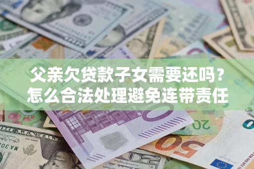 北京父亲欠贷款子女需要还吗？怎么合法处理避免连带责任？