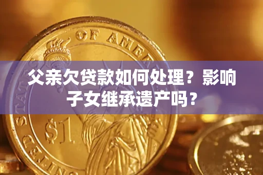 北京父亲欠贷款如何处理?影响子女继承遗产吗? 北京父亲欠贷款如何处理?影响子女继承遗产吗?