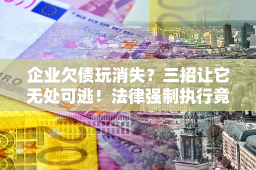 北京企业欠债玩消失？三招让它无处可逃！法律强制执行竟比讨债公司还狠？