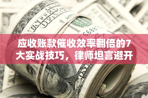 北京应收账款催收效率翻倍的7大实战技巧，律师坦言避开这些法律雷区最关键