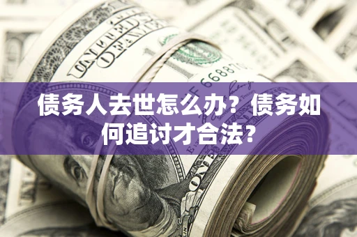 北京债务人去世怎么办？债务如何追讨才合法？