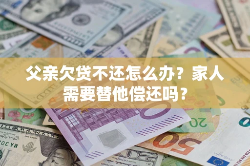 北京父亲欠贷不还怎么办？家人需要替他偿还吗？