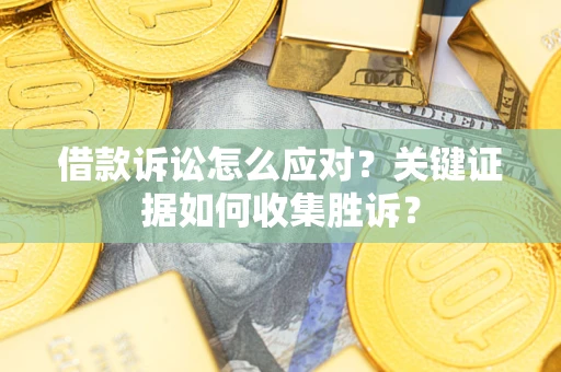 北京借款诉讼怎么应对？关键证据如何收集胜诉？