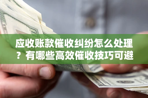 北京应收账款催收纠纷怎么处理？有哪些高效催收技巧可避免坏账？