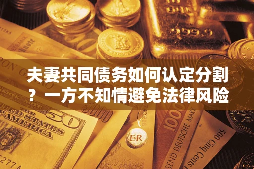 北京夫妻共同债务如何认定分割？一方不知情避免法律风险必看！