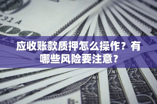 北京应收账款质押怎么操作？有哪些风险要注意？